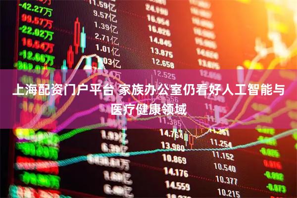 上海配资门户平台 家族办公室仍看好人工智能与医疗健康领域