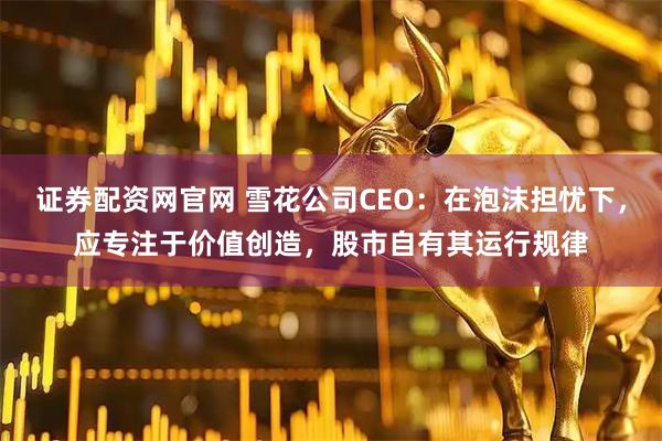 证券配资网官网 雪花公司CEO：在泡沫担忧下，应专注于价值创造，股市自有其运行规律