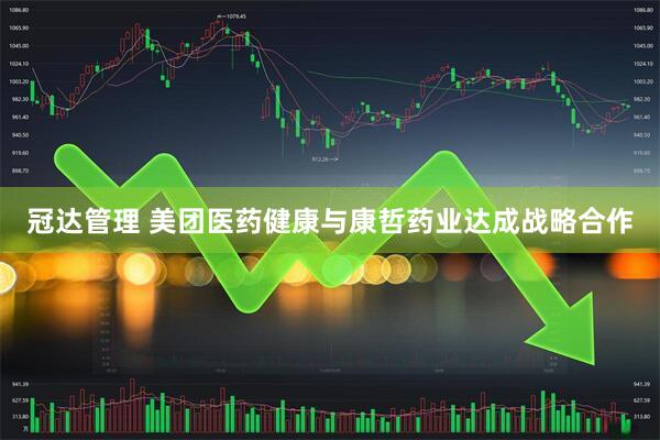 冠达管理 美团医药健康与康哲药业达成战略合作