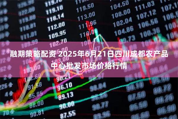 融期策略配资 2025年6月21日四川成都农产品中心批发市场价格行情