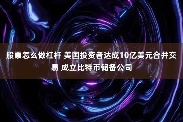 股票怎么做杠杆 美国投资者达成10亿美元合并交易 成立比特币储备公司