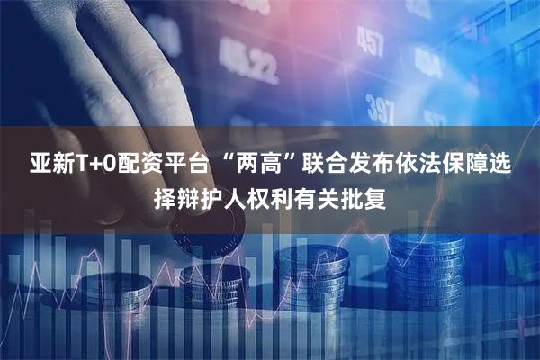 亚新T+0配资平台 “两高”联合发布依法保障选择辩护人权利有关批复