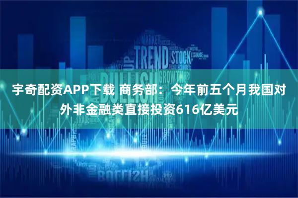 宇奇配资APP下载 商务部:今年前五个月我国对外非金融类直接投资616亿美元