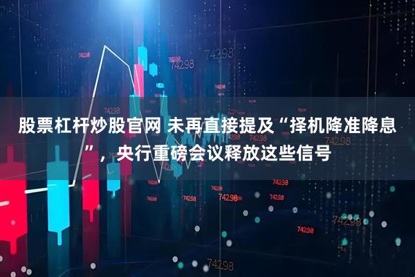 股票杠杆炒股官网 未再直接提及“择机降准降息”,央行重磅会议释放这些信号