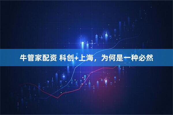 牛管家配资 科创+上海,为何是一种必然