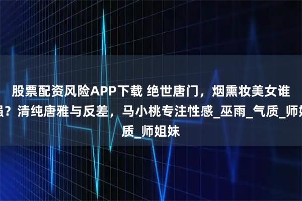 股票配资风险APP下载 绝世唐门,烟熏妆美女谁最强?清纯唐雅与反差,马小桃专注性感_巫雨_气质_师姐妹