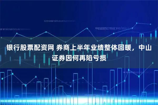银行股票配资网 券商上半年业绩整体回暖,中山证券因何再陷亏损