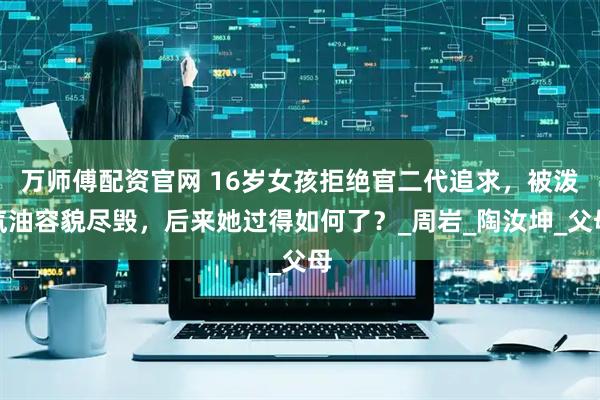 万师傅配资官网 16岁女孩拒绝官二代追求，被泼汽油容貌尽毁，后来她过得如何了？_周岩_陶汝坤_父母