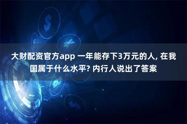 大财配资官方app 一年能存下3万元的人, 在我国属于什么水平? 内行人说出了答案