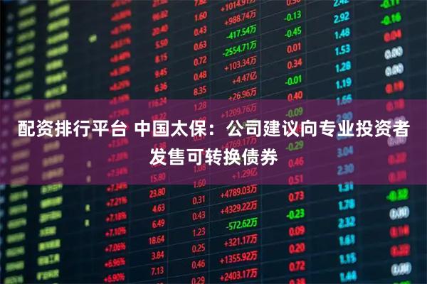 配资排行平台 中国太保：公司建议向专业投资者发售可转换债券