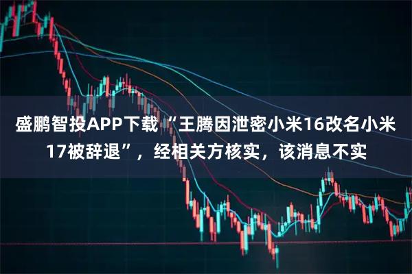 盛鹏智投APP下载 “王腾因泄密小米16改名小米17被辞退”，经相关方核实，该消息不实