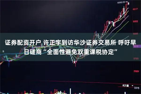 证券配资开户 许正宇到访华沙证券交易所 呼吁早日磋商“全面性避免双重课税协定”