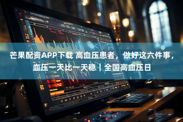 芒果配资APP下载 高血压患者,做好这六件事,血压一天比一天稳|全国高血压日