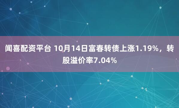 闻喜配资平台 10月14日富春转债上涨1.19%,转股溢价率7.04%