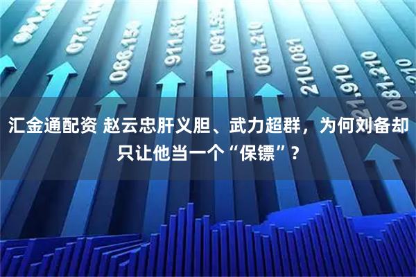 汇金通配资 赵云忠肝义胆、武力超群,为何刘备却只让他当一个“保镖”?