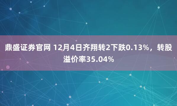 鼎盛证券官网 12月4日齐翔转2下跌0.13%，转股溢价率35.04%