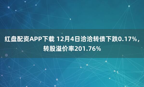 红盘配资APP下载 12月4日洽洽转债下跌0.17%，转股溢价率201.76%