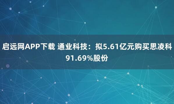 启远网APP下载 通业科技：拟5.61亿元购买思凌科91.69%股份