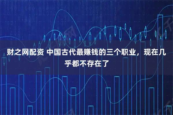 财之网配资 中国古代最赚钱的三个职业，现在几乎都不存在了
