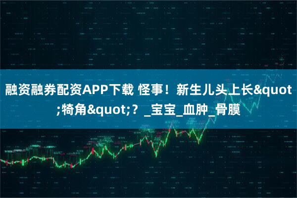 融资融券配资APP下载 怪事！新生儿头上长"犄角"？_宝宝_血肿_骨膜