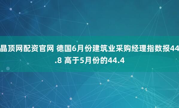 晶顶网配资官网 德国6月份建筑业采购经理指数报44.8 高于5月份的44.4
