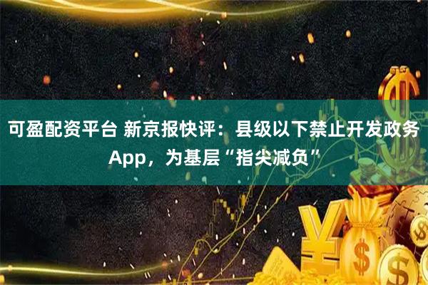可盈配资平台 新京报快评：县级以下禁止开发政务App，为基层“指尖减负”