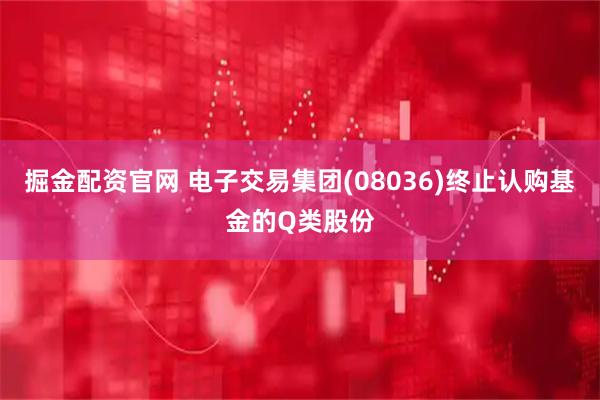 掘金配资官网 电子交易集团(08036)终止认购基金的Q类股份