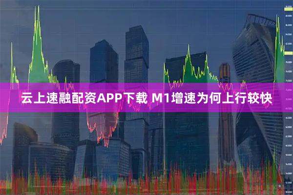 云上速融配资APP下载 M1增速为何上行较快