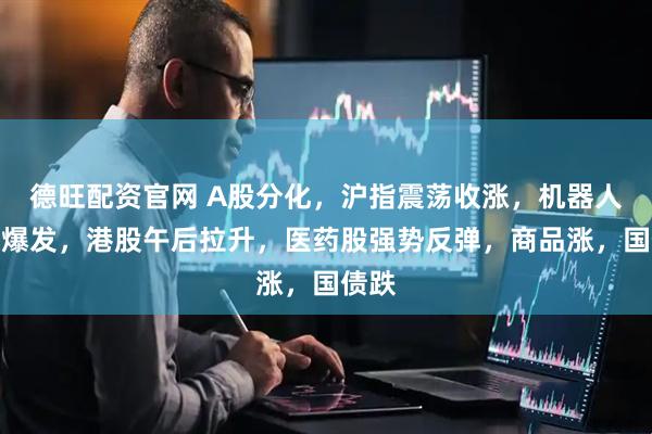 德旺配资官网 A股分化，沪指震荡收涨，机器人板块爆发，港股午后拉升，医药股强势反弹，商品涨，国债跌