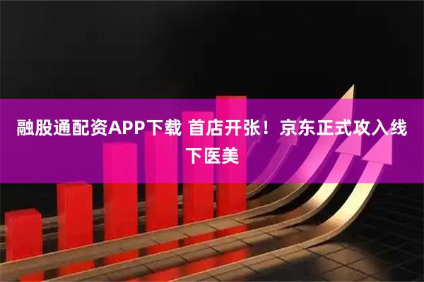 融股通配资APP下载 首店开张！京东正式攻入线下医美