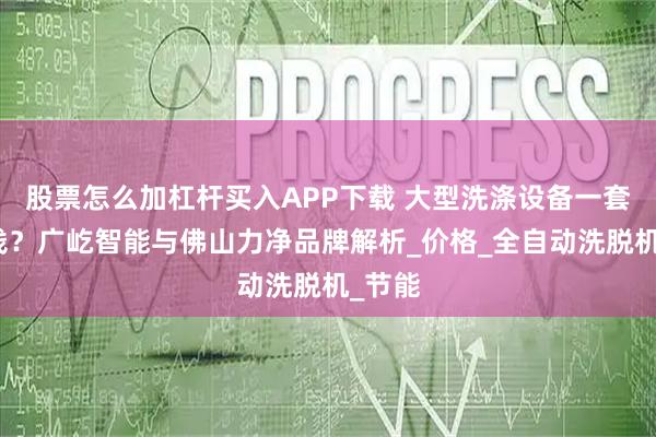 股票怎么加杠杆买入APP下载 大型洗涤设备一套多少钱？广屹智能与佛山力净品牌解析_价格_全自动洗脱机_节能