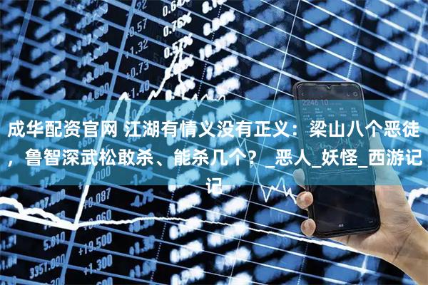 成华配资官网 江湖有情义没有正义：梁山八个恶徒，鲁智深武松敢杀、能杀几个？_恶人_妖怪_西游记