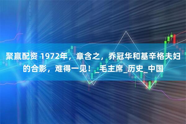 聚赢配资 1972年，章含之，乔冠华和基辛格夫妇的合影，难得一见！_毛主席_历史_中国