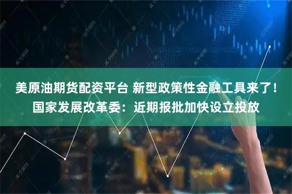 美原油期货配资平台 新型政策性金融工具来了！国家发展改革委：近期报批加快设立投放