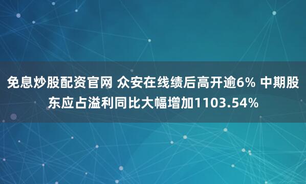 免息炒股配资官网 众安在线绩后高开逾6% 中期股东应占溢利同比大幅增加1103.54%