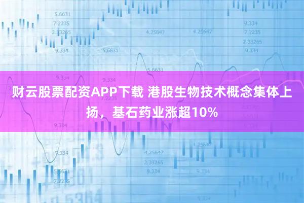 财云股票配资APP下载 港股生物技术概念集体上扬，基石药业涨超10%