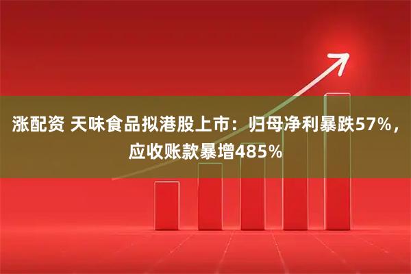 涨配资 天味食品拟港股上市：归母净利暴跌57%，应收账款暴增485%