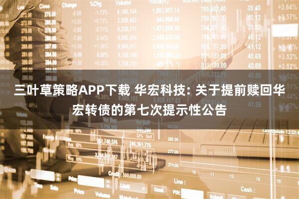 三叶草策略APP下载 华宏科技: 关于提前赎回华宏转债的第七次提示性公告