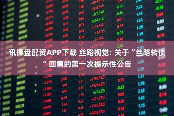 讯操盘配资APP下载 丝路视觉: 关于“丝路转债”回售的第一次提示性公告