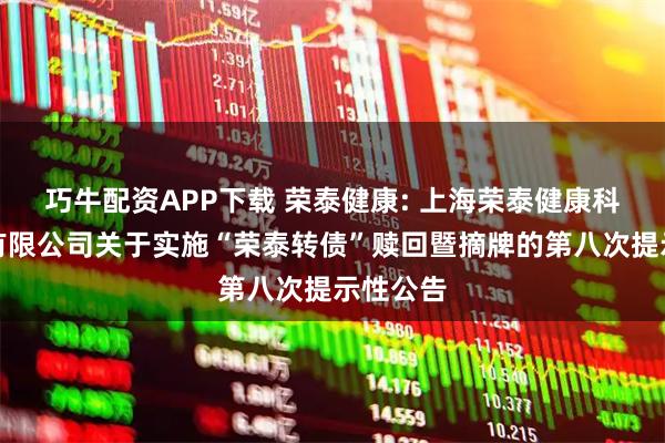 巧牛配资APP下载 荣泰健康: 上海荣泰健康科技股份有限公司关于实施“荣泰转债”赎回暨摘牌的第八次提示性公告