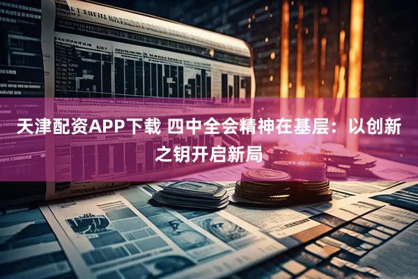 天津配资APP下载 四中全会精神在基层：以创新之钥开启新局