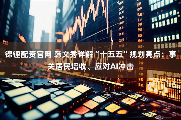 锦锂配资官网 韩文秀详解“十五五”规划亮点：事关居民增收、应对AI冲击