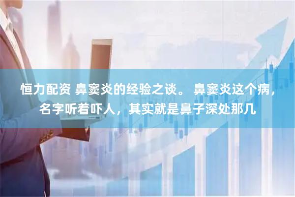 恒力配资 鼻窦炎的经验之谈。 鼻窦炎这个病，名字听着吓人，其实就是鼻子深处那几